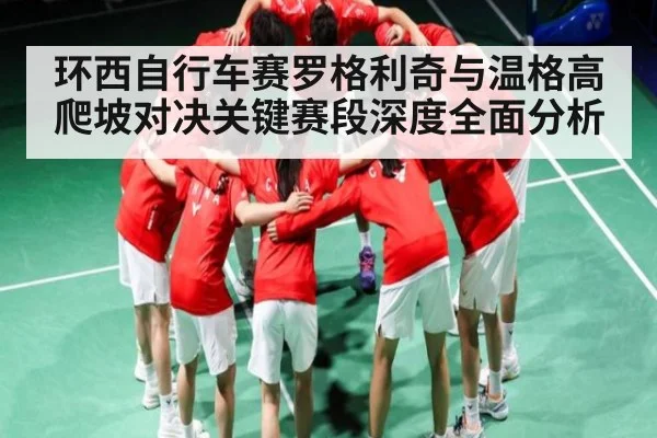 环西自行车赛罗格利奇与温格高爬坡对决关键赛段深度全面分析