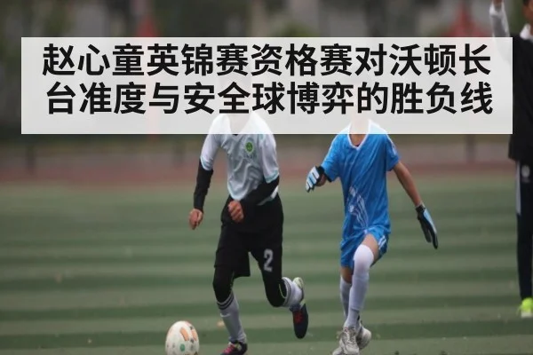 赵心童英锦赛资格赛对沃顿长台准度与安全球博弈的胜负线