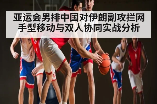 亚运会男排中国对伊朗副攻拦网手型移动与双人协同实战分析