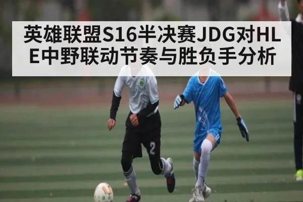 英雄联盟S16半决赛JDG对HLE中野联动节奏与胜负手分析