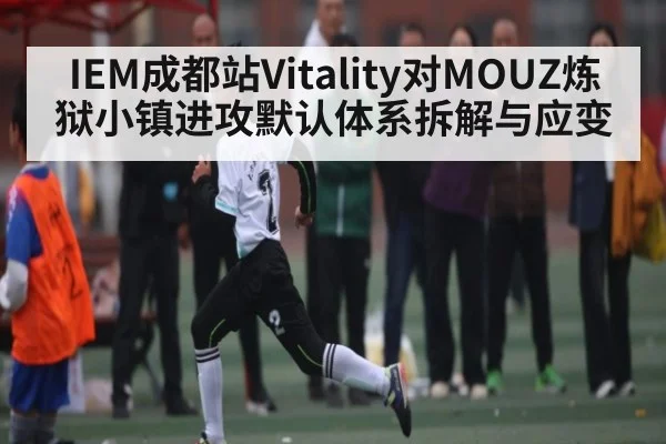 IEM成都站Vitality对MOUZ炼狱小镇进攻默认体系拆解与应变
