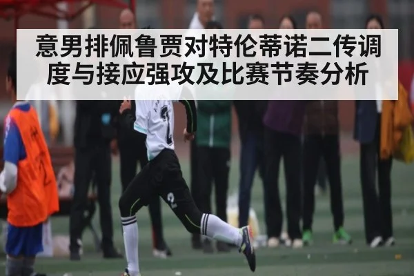 意男排佩鲁贾对特伦蒂诺二传调度与接应强攻及比赛节奏分析